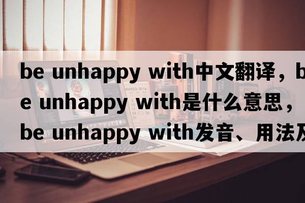 be unhappy with中文翻譯，be unhappy with是什么意思，be unhappy with發(fā)音、用法及例句