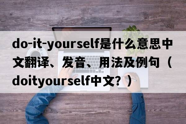 do-it-yourself是什么意思中文翻譯、發(fā)音、用法及例句（doityourself中文？）