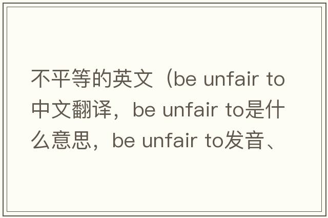 不平等的英文（be unfair to中文翻譯，be unfair to是什么意思，be unfair to發(fā)音、用法及例句）