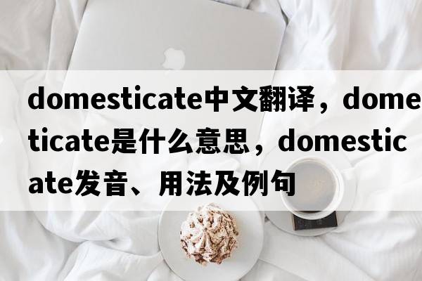 domesticate中文翻譯，domesticate是什么意思，domesticate發(fā)音、用法及例句