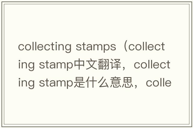collecting stamps（collecting stamp中文翻譯，collecting stamp是什么意思，collecting stamp發(fā)音、用法及例句）