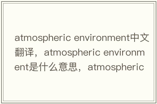 atmospheric environment中文翻譯，atmospheric environment是什么意思，atmospheric environment發(fā)音、用法及例句