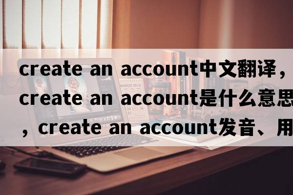 create an account中文翻譯，create an account是什么意思，create an account發(fā)音、用法及例句