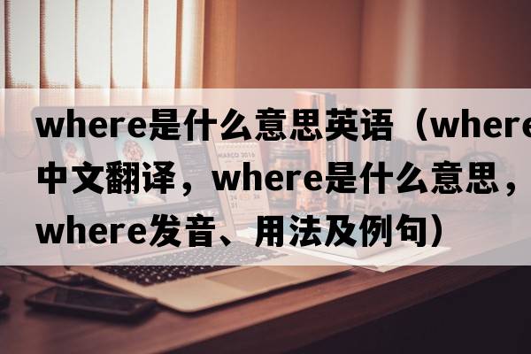 where是什么意思英語(yǔ)（where中文翻譯，where是什么意思，where發(fā)音、用法及例句）