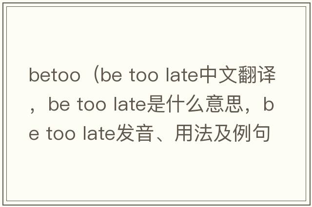 betoo（be too late中文翻譯，be too late是什么意思，be too late發(fā)音、用法及例句）