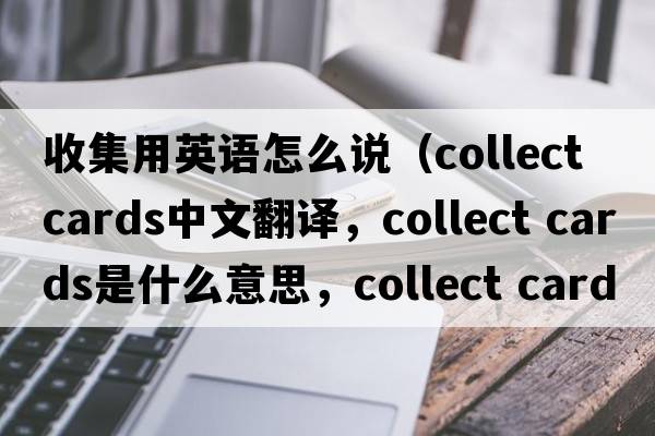 收集用英語(yǔ)怎么說(shuō)（collect cards中文翻譯，collect cards是什么意思，collect cards發(fā)音、用法及例句）