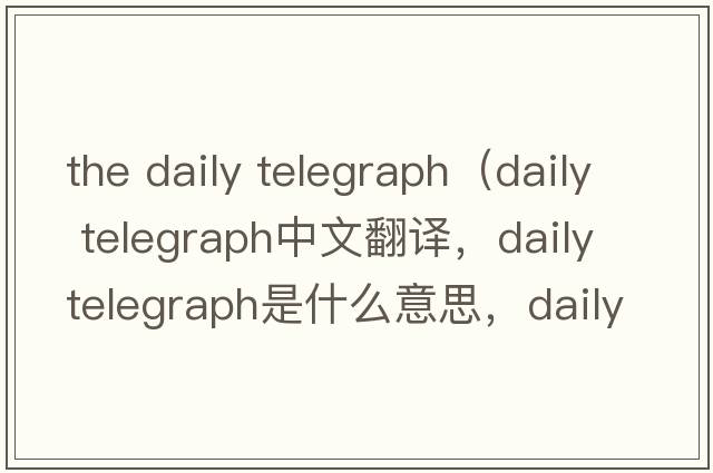 the daily telegraph（daily telegraph中文翻譯，daily telegraph是什么意思，daily telegraph發(fā)音、用法及例句）