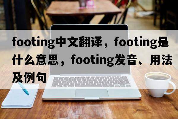 footing中文翻譯，footing是什么意思，footing發(fā)音、用法及例句