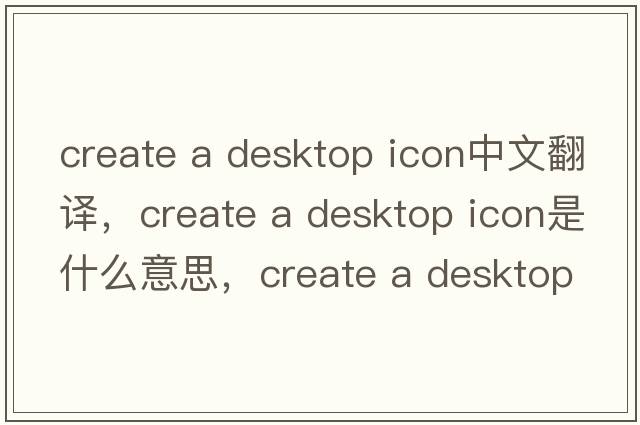 create a desktop icon中文翻譯，create a desktop icon是什么意思，create a desktop icon發(fā)音、用法及例句