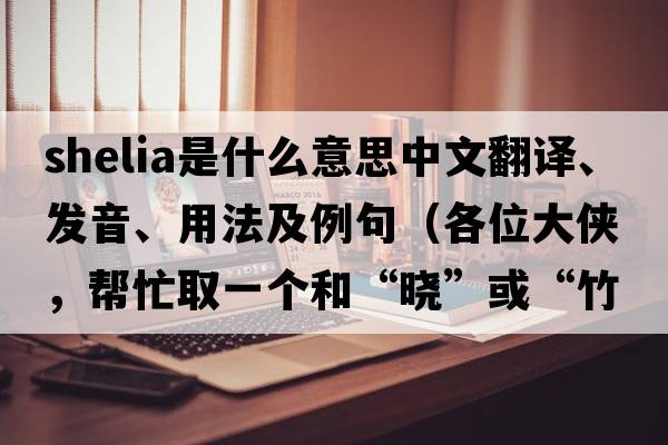 Shelia是什么意思中文翻譯、發(fā)音、用法及例句（各位大俠，幫忙取一個(gè)和“曉”或“竹”諧音的很少人用的英文名字?要簡(jiǎn)單的？）