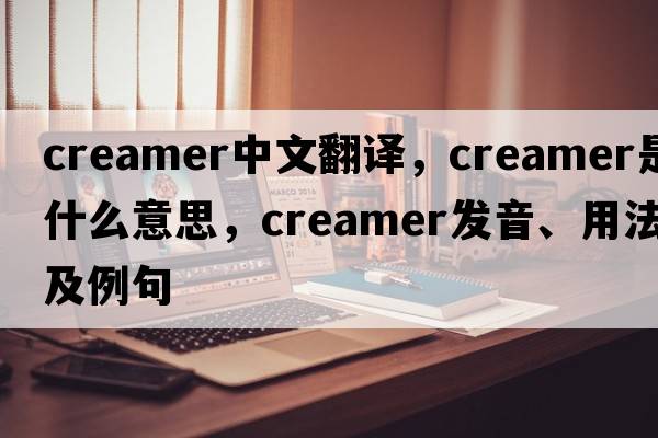 creamer中文翻譯，creamer是什么意思，creamer發(fā)音、用法及例句