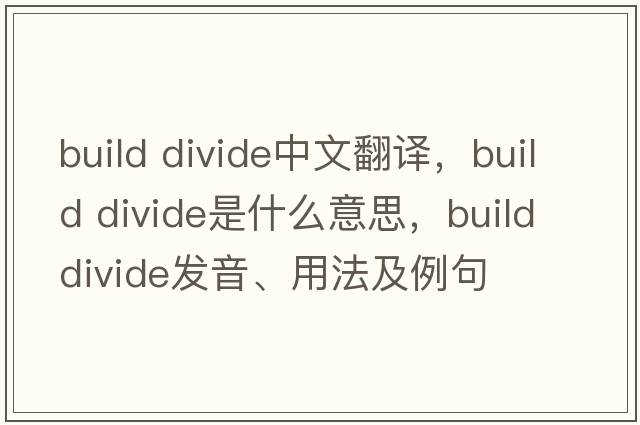 build divide中文翻譯，build divide是什么意思，build divide發(fā)音、用法及例句