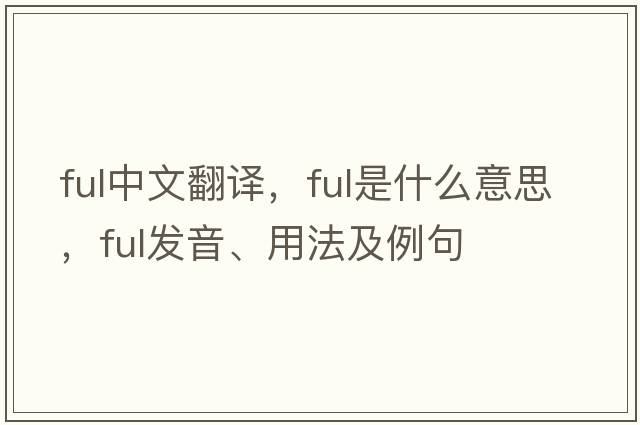 ful中文翻譯，ful是什么意思，ful發(fā)音、用法及例句