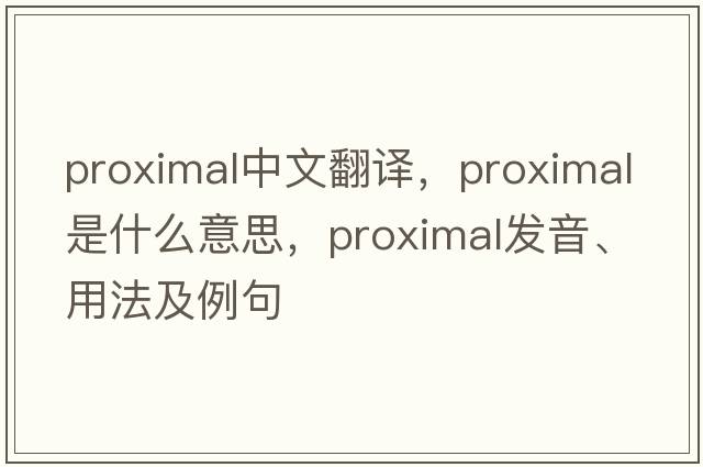 proximal中文翻譯，proximal是什么意思，proximal發(fā)音、用法及例句