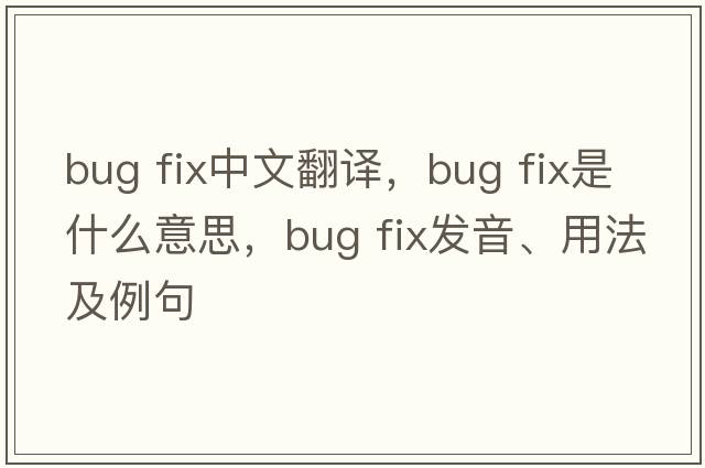 bug fix中文翻譯，bug fix是什么意思，bug fix發(fā)音、用法及例句