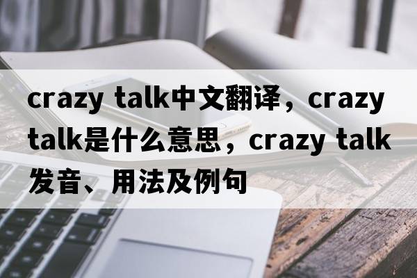 crazy talk中文翻譯，crazy talk是什么意思，crazy talk發(fā)音、用法及例句