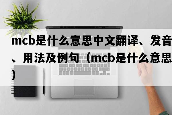 mcb是什么意思中文翻譯、發(fā)音、用法及例句（mcb是什么意思）