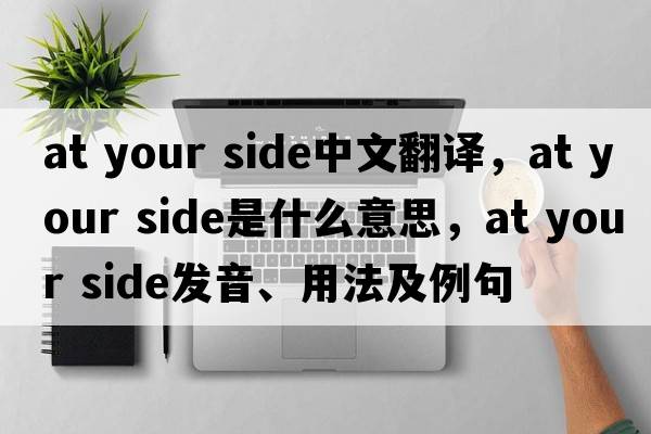 at your side中文翻譯，at your side是什么意思，at your side發(fā)音、用法及例句