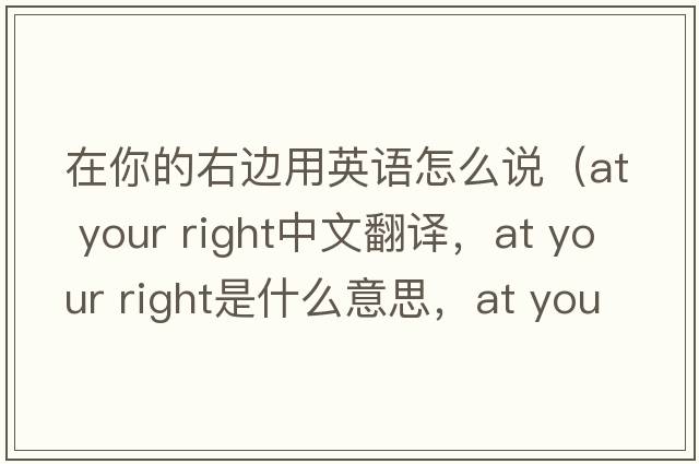 在你的右邊用英語(yǔ)怎么說(shuō)（at your right中文翻譯，at your right是什么意思，at your right發(fā)音、用法及例句）
