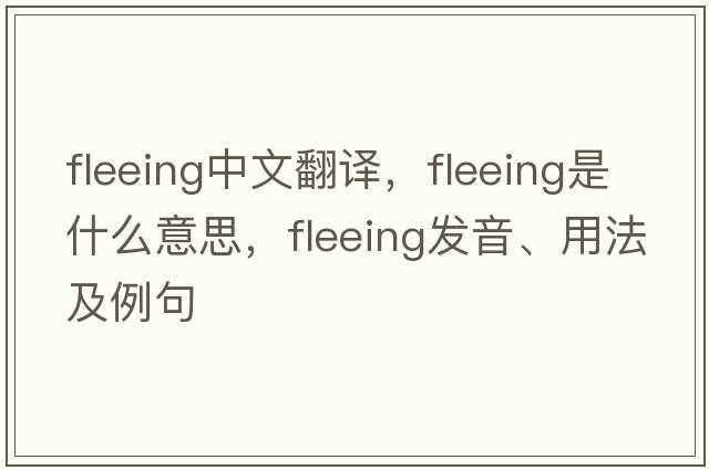 fleeing中文翻譯，fleeing是什么意思，fleeing發(fā)音、用法及例句
