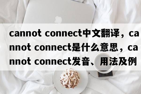 cannot connect中文翻譯，cannot connect是什么意思，cannot connect發(fā)音、用法及例句