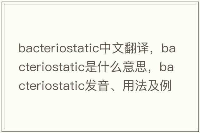 bacteriostatic中文翻譯，bacteriostatic是什么意思，bacteriostatic發(fā)音、用法及例句