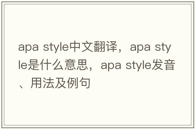 apa style中文翻譯，apa style是什么意思，apa style發(fā)音、用法及例句
