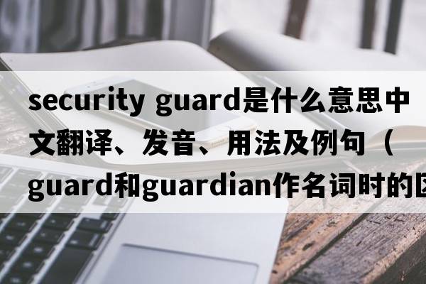 security guard是什么意思中文翻譯、發(fā)音、用法及例句（guard和guardian作名詞時(shí)的區別？）