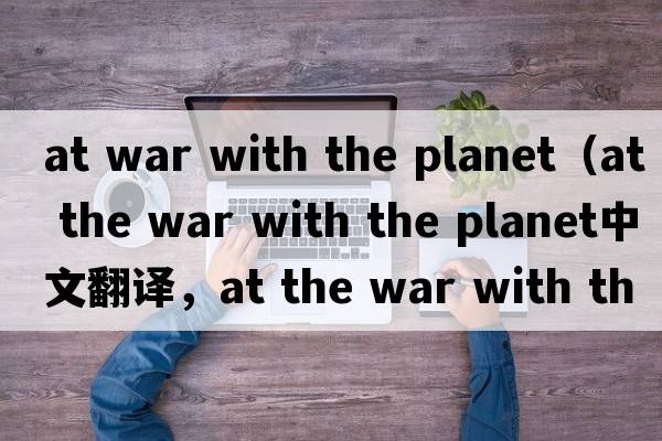 at war with the planet（at the war with the planet中文翻譯，at the war with the planet是什么意思，at the war wit