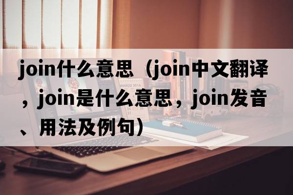 join什么意思（join中文翻譯，join是什么意思，join發(fā)音、用法及例句）