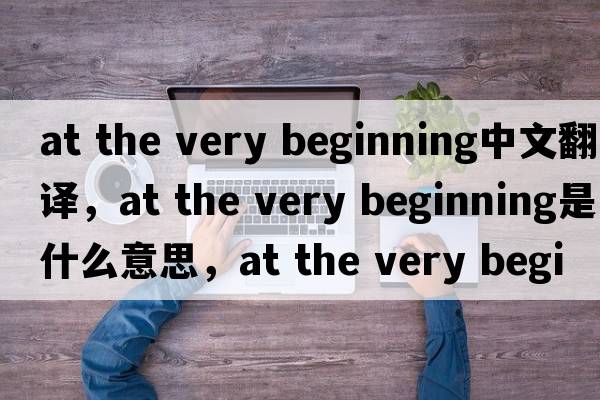 at the very beginning中文翻譯，at the very beginning是什么意思，at the very beginning發(fā)音、用法及例句