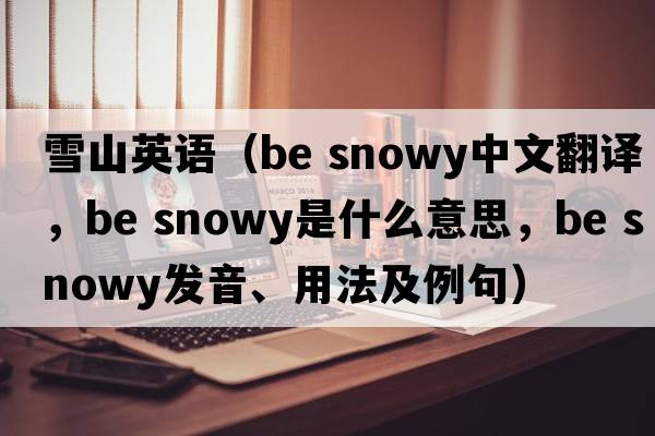 雪山英語(yǔ)（be snowy中文翻譯，be snowy是什么意思，be snowy發(fā)音、用法及例句）