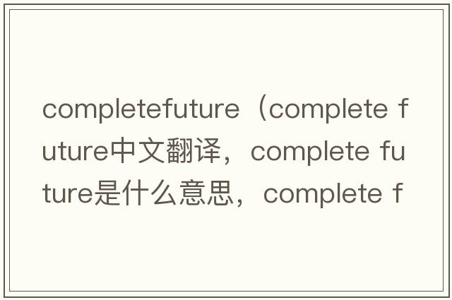 completefuture（complete future中文翻譯，complete future是什么意思，complete future發(fā)音、用法及例句）
