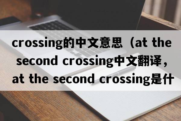 crossing的中文意思（at the second crossing中文翻譯，at the second crossing是什么意思，at the second crossing發(fā)音、用法及例句）