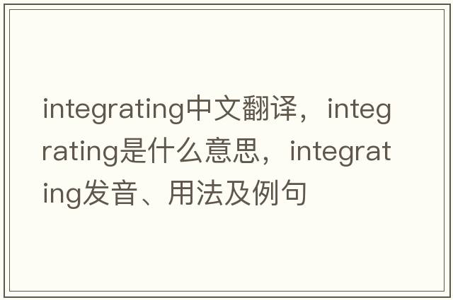 integrating中文翻譯，integrating是什么意思，integrating發(fā)音、用法及例句