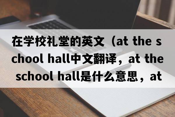 在學(xué)校禮堂的英文（at the school hall中文翻譯，at the school hall是什么意思，at the school hall發(fā)音、用法及例句）