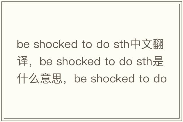 be shocked to do sth中文翻譯，be shocked to do sth是什么意思，be shocked to do sth發(fā)音、用法及例句