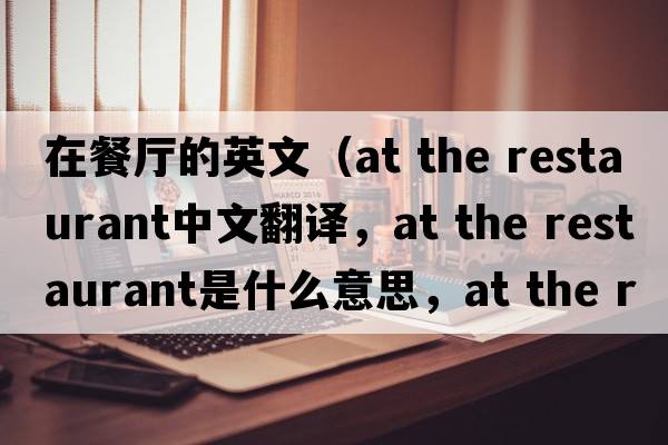 在餐廳的英文（at the restaurant中文翻譯，at the restaurant是什么意思，at the restaurant發(fā)音、用法及例句）