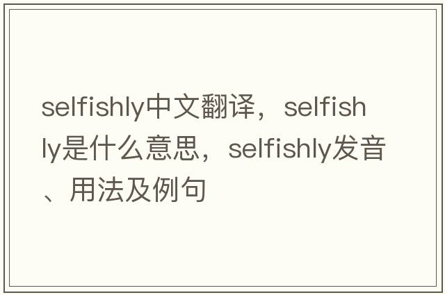 selfishly中文翻譯，selfishly是什么意思，selfishly發(fā)音、用法及例句