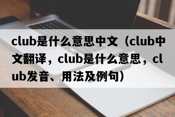club是什么意思中文（club中文翻譯，club是什么意思，club發(fā)音、用法及例句）