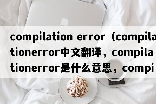 compilation error（compilationerror中文翻譯，compilationerror是什么意思，compilationerror發(fā)音、用法及例句）