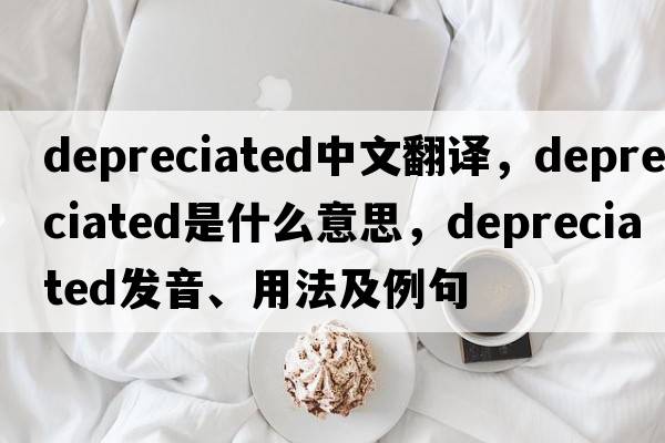 depreciated中文翻譯，depreciated是什么意思，depreciated發(fā)音、用法及例句