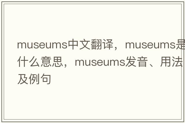 museums中文翻譯，museums是什么意思，museums發(fā)音、用法及例句