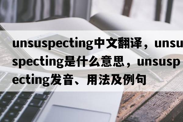 unsuspecting中文翻譯，unsuspecting是什么意思，unsuspecting發(fā)音、用法及例句