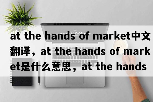 at the hands of market中文翻譯，at the hands of market是什么意思，at the hands of market發(fā)音、用法及例句