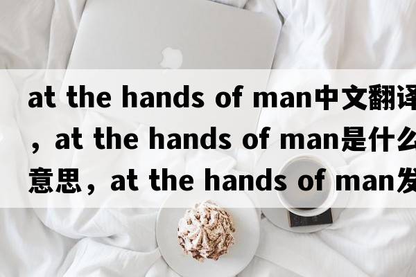 at the hands of man中文翻譯，at the hands of man是什么意思，at the hands of man發(fā)音、用法及例句
