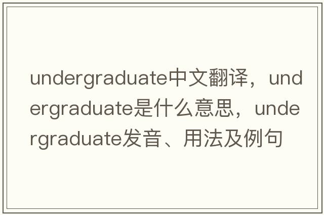 undergraduate中文翻譯，undergraduate是什么意思，undergraduate發(fā)音、用法及例句