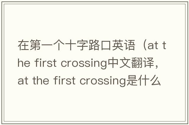 在第一個(gè)十字路口英語(yǔ)（at the first crossing中文翻譯，at the first crossing是什么意思，at the first crossing發(fā)音、用法及例句）