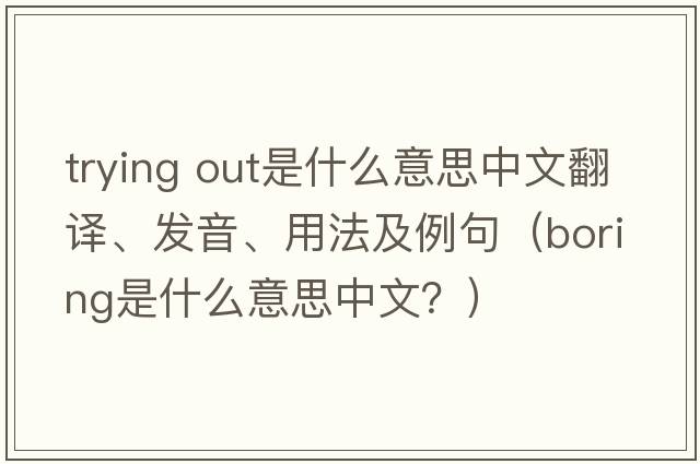 trying out是什么意思中文翻譯、發(fā)音、用法及例句（boring是什么意思中文？）