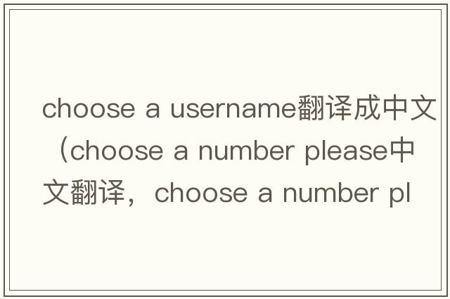 choose a username翻譯成中文（choose a number please中文翻譯，choose a number please是什么意思，choose a number please